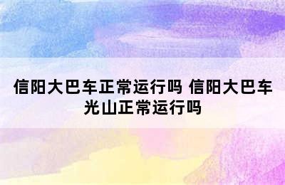信阳大巴车正常运行吗 信阳大巴车光山正常运行吗